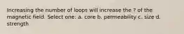 Increasing the number of loops will increase the ? of the magnetic field. Select one: a. core b. permeability c. size d. strength