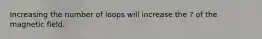 Increasing the number of loops will increase the ? of the magnetic field.