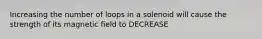 Increasing the number of loops in a solenoid will cause the strength of its magnetic field to DECREASE