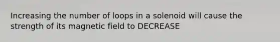 Increasing the number of loops in a solenoid will cause the strength of its magnetic field to DECREASE