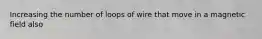 Increasing the number of loops of wire that move in a magnetic field also