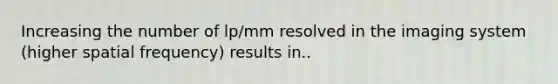 Increasing the number of lp/mm resolved in the imaging system (higher spatial frequency) results in..