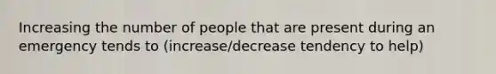 Increasing the number of people that are present during an emergency tends to (increase/decrease tendency to help)