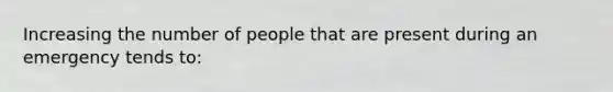 Increasing the number of people that are present during an emergency tends to: