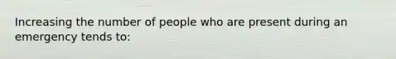 Increasing the number of people who are present during an emergency tends to: