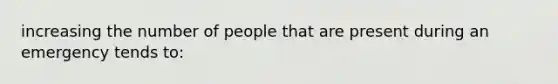 increasing the number of people that are present during an emergency tends to: