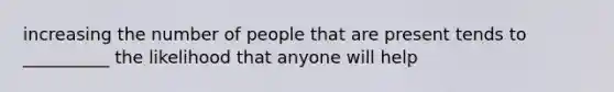 increasing the number of people that are present tends to __________ the likelihood that anyone will help