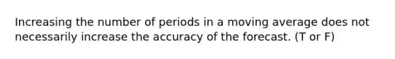 Increasing the number of periods in a moving average does not necessarily increase the accuracy of the forecast. (T or F)