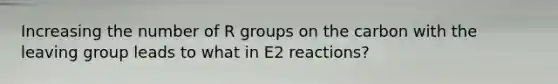 Increasing the number of R groups on the carbon with the leaving group leads to what in E2 reactions?