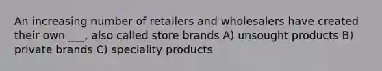 An increasing number of retailers and wholesalers have created their own ___, also called store brands A) unsought products B) private brands C) speciality products