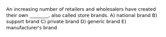 An increasing number of retailers and wholesalers have created their own ________, also called store brands. A) national brand B) support brand C) private brand D) generic brand E) manufacturer's brand