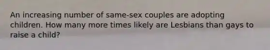 An increasing number of same-sex couples are adopting children. How many more times likely are Lesbians than gays to raise a child?