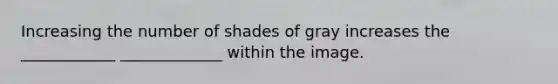 Increasing the number of shades of gray increases the ____________ _____________ within the image.