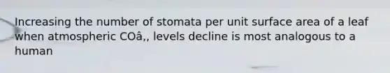 Increasing the number of stomata per unit <a href='https://www.questionai.com/knowledge/kEtsSAPENL-surface-area' class='anchor-knowledge'>surface area</a> of a leaf when atmospheric COâ‚‚ levels decline is most analogous to a human