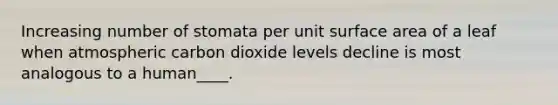 Increasing number of stomata per unit surface area of a leaf when atmospheric carbon dioxide levels decline is most analogous to a human____.