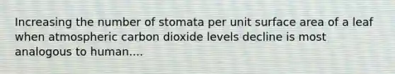 Increasing the number of stomata per unit surface area of a leaf when atmospheric carbon dioxide levels decline is most analogous to human....