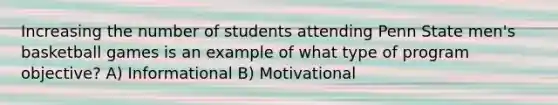 Increasing the number of students attending Penn State men's basketball games is an example of what type of program objective? A) Informational B) Motivational