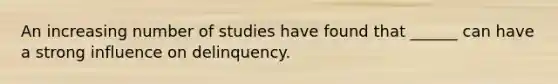 An increasing number of studies have found that ______ can have a strong influence on delinquency.