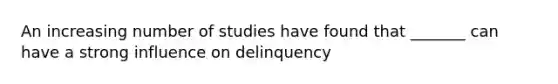 An increasing number of studies have found that _______ can have a strong influence on delinquency