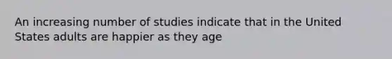 An increasing number of studies indicate that in the United States adults are happier as they age