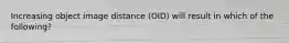 Increasing object image distance (OID) will result in which of the following?