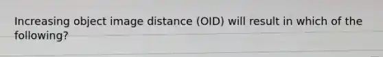 Increasing object image distance (OID) will result in which of the following?