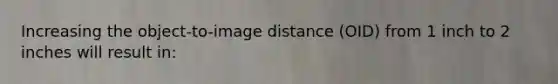 Increasing the object-to-image distance (OID) from 1 inch to 2 inches will result in: