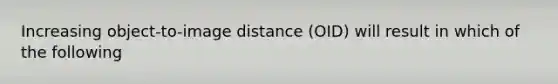 Increasing object-to-image distance (OID) will result in which of the following