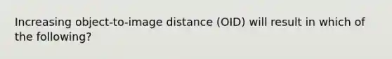 Increasing object-to-image distance (OID) will result in which of the following?