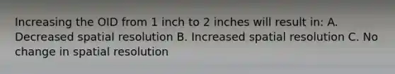 Increasing the OID from 1 inch to 2 inches will result in: A. Decreased spatial resolution B. Increased spatial resolution C. No change in spatial resolution