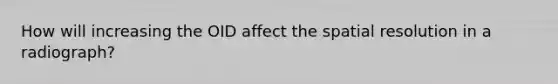 How will increasing the OID affect the spatial resolution in a radiograph?