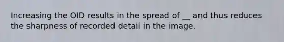 Increasing the OID results in the spread of __ and thus reduces the sharpness of recorded detail in the image.