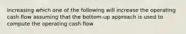 Increasing which one of the following will increase the operating cash flow assuming that the bottom-up approach is used to compute the operating cash flow