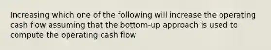 Increasing which one of the following will increase the operating cash flow assuming that the bottom-up approach is used to compute the operating cash flow