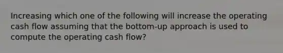 Increasing which one of the following will increase the operating cash flow assuming that the bottom-up approach is used to compute the operating cash flow?