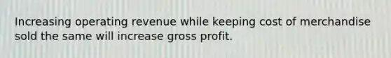 Increasing operating revenue while keeping cost of merchandise sold the same will increase gross profit.