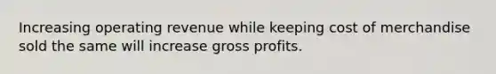 Increasing operating revenue while keeping cost of merchandise sold the same will increase gross profits.