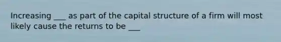 Increasing ___ as part of the capital structure of a firm will most likely cause the returns to be ___