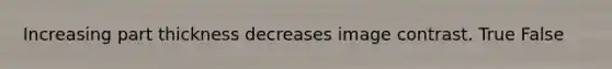 Increasing part thickness decreases image contrast. True False