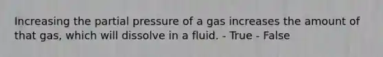 Increasing the partial pressure of a gas increases the amount of that gas, which will dissolve in a fluid. - True - False