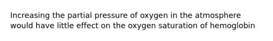 Increasing the partial pressure of oxygen in the atmosphere would have little effect on the oxygen saturation of hemoglobin