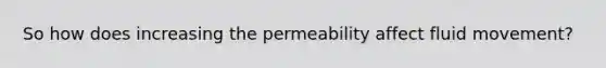 So how does increasing the permeability affect fluid movement?