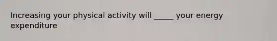 Increasing your physical activity will _____ your energy expenditure