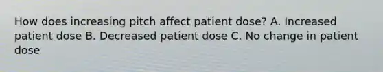 How does increasing pitch affect patient dose? A. Increased patient dose B. Decreased patient dose C. No change in patient dose