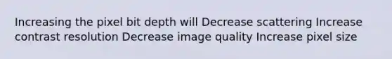 Increasing the pixel bit depth will Decrease scattering Increase contrast resolution Decrease image quality Increase pixel size