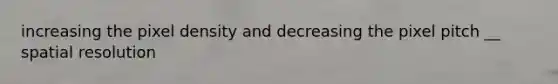 increasing the pixel density and decreasing the pixel pitch __ spatial resolution