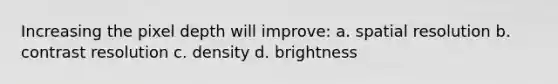 Increasing the pixel depth will improve: a. spatial resolution b. contrast resolution c. density d. brightness