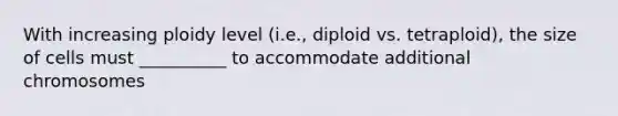 With increasing ploidy level (i.e., diploid vs. tetraploid), the size of cells must __________ to accommodate additional chromosomes