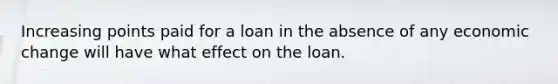 Increasing points paid for a loan in the absence of any economic change will have what effect on the loan.