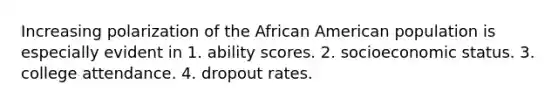 Increasing polarization of the African American population is especially evident in 1. ability scores. 2. socioeconomic status. 3. college attendance. 4. dropout rates.